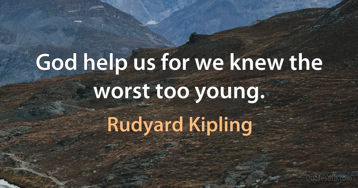 God help us for we knew the worst too young. (Rudyard Kipling)