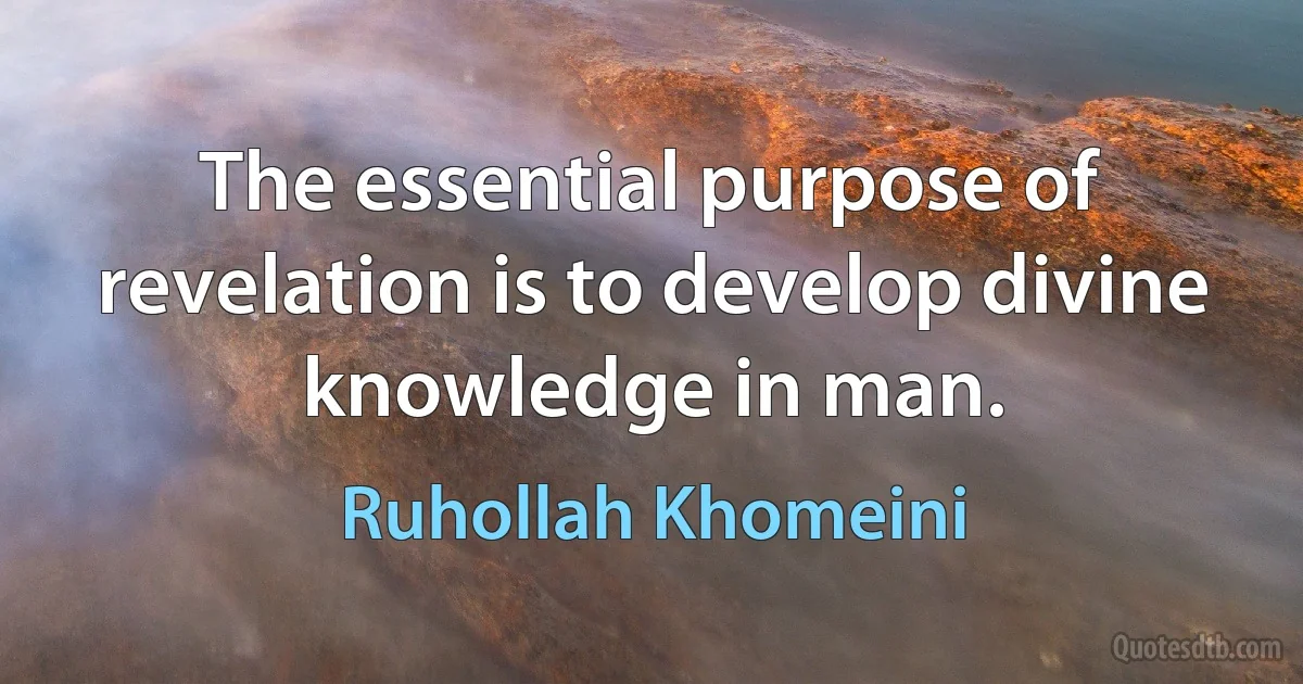 The essential purpose of revelation is to develop divine knowledge in man. (Ruhollah Khomeini)