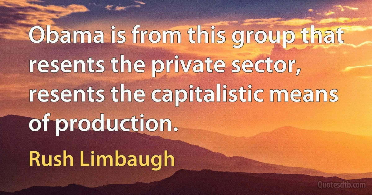 Obama is from this group that resents the private sector, resents the capitalistic means of production. (Rush Limbaugh)