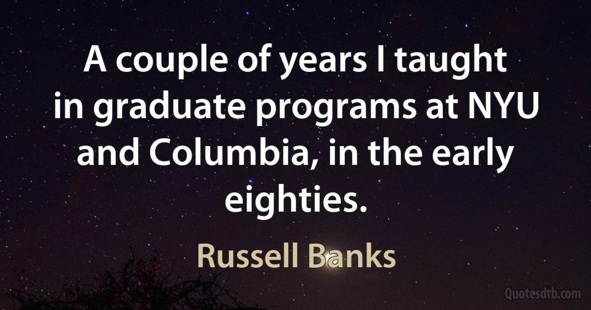 A couple of years I taught in graduate programs at NYU and Columbia, in the early eighties. (Russell Banks)