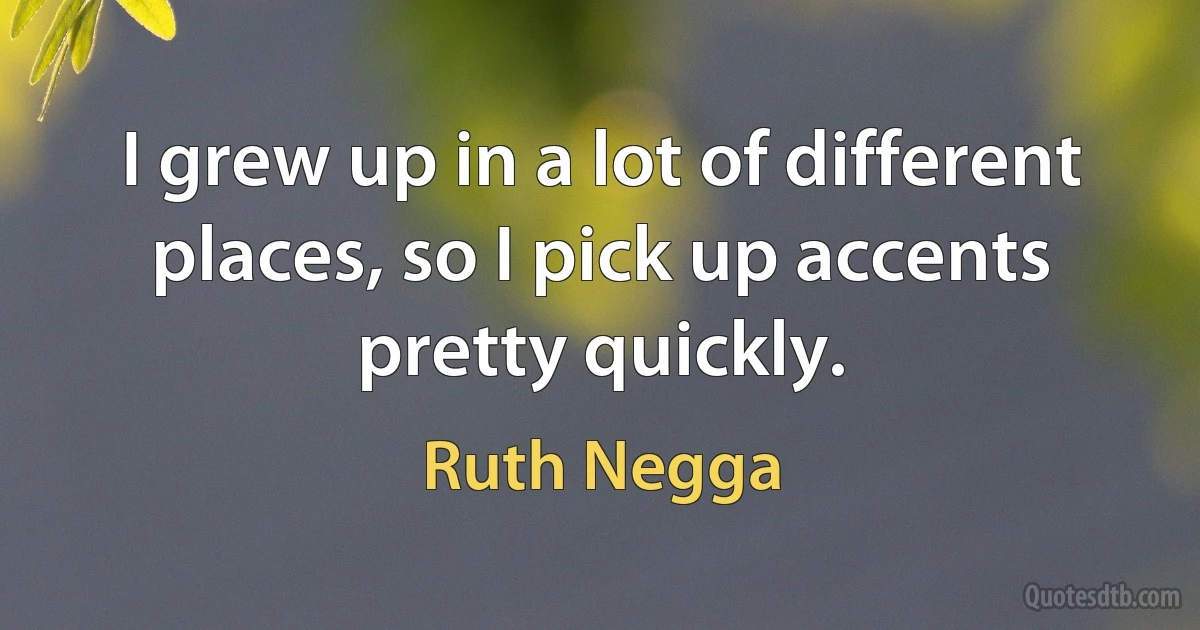 I grew up in a lot of different places, so I pick up accents pretty quickly. (Ruth Negga)