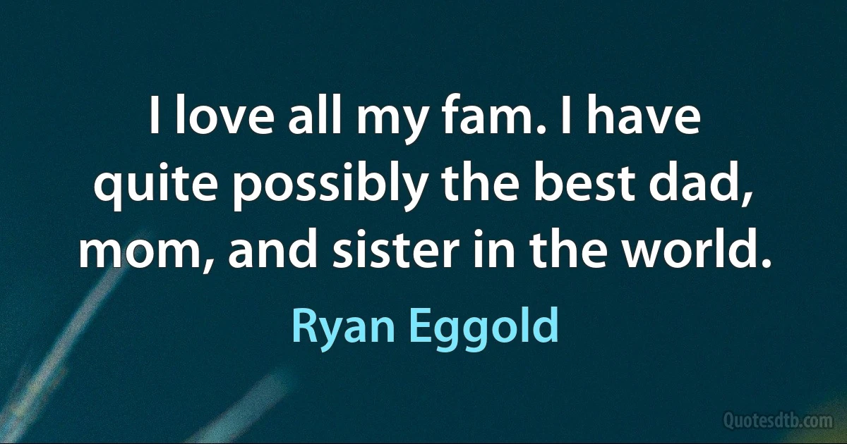 I love all my fam. I have quite possibly the best dad, mom, and sister in the world. (Ryan Eggold)