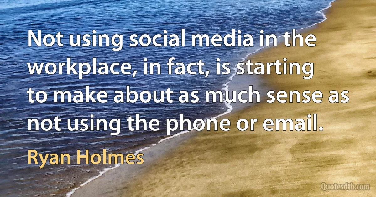 Not using social media in the workplace, in fact, is starting to make about as much sense as not using the phone or email. (Ryan Holmes)