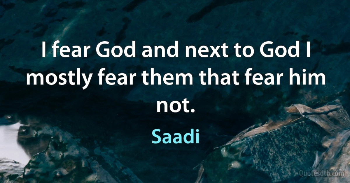 I fear God and next to God I mostly fear them that fear him not. (Saadi)