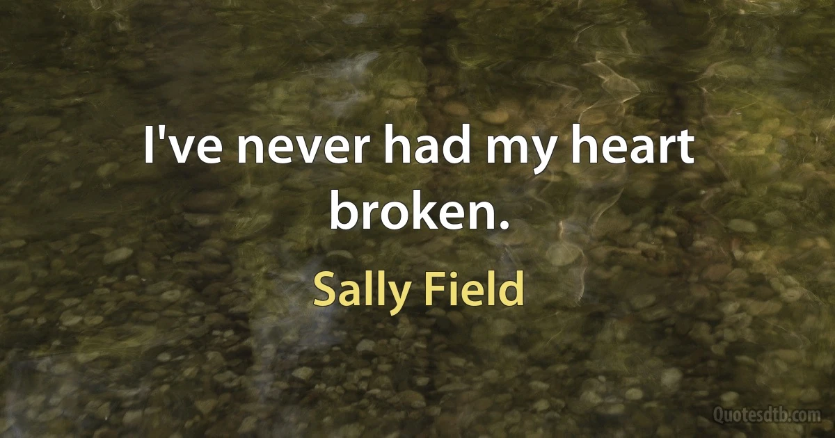 I've never had my heart broken. (Sally Field)