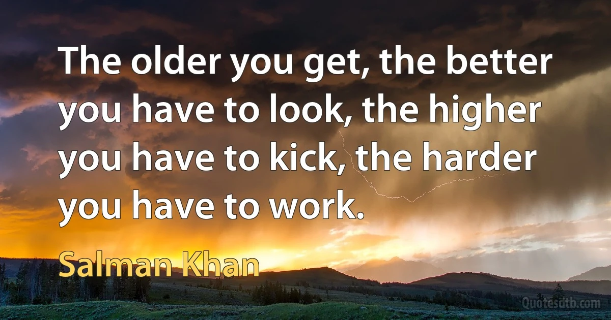 The older you get, the better you have to look, the higher you have to kick, the harder you have to work. (Salman Khan)