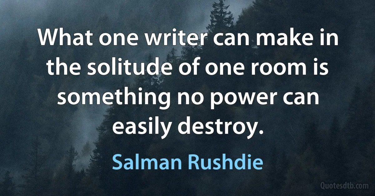 What one writer can make in the solitude of one room is something no power can easily destroy. (Salman Rushdie)