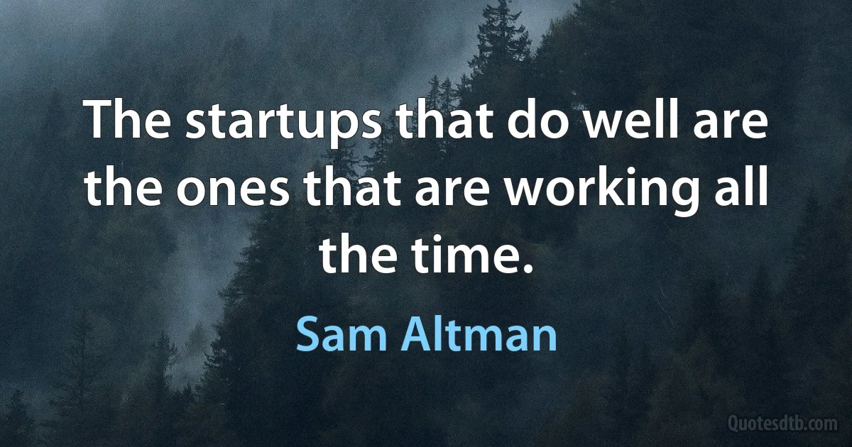 The startups that do well are the ones that are working all the time. (Sam Altman)