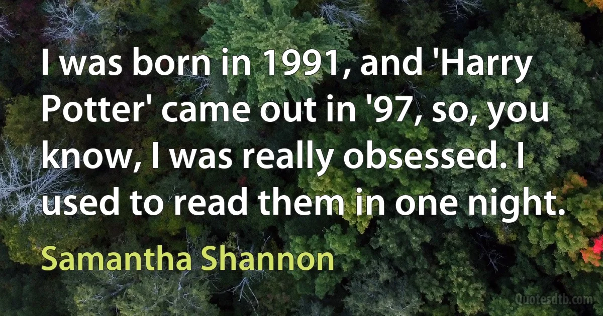 I was born in 1991, and 'Harry Potter' came out in '97, so, you know, I was really obsessed. I used to read them in one night. (Samantha Shannon)