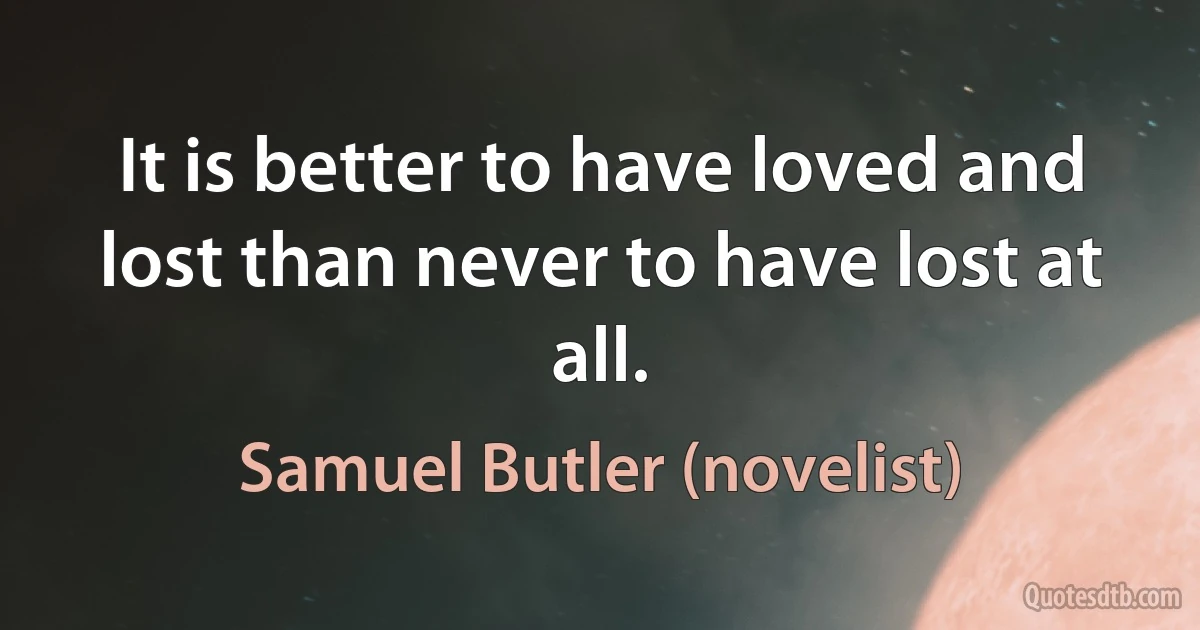 It is better to have loved and lost than never to have lost at all. (Samuel Butler (novelist))