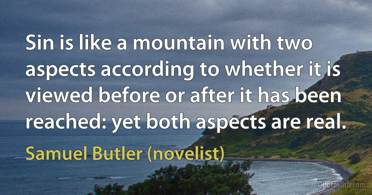 Sin is like a mountain with two aspects according to whether it is viewed before or after it has been reached: yet both aspects are real. (Samuel Butler (novelist))