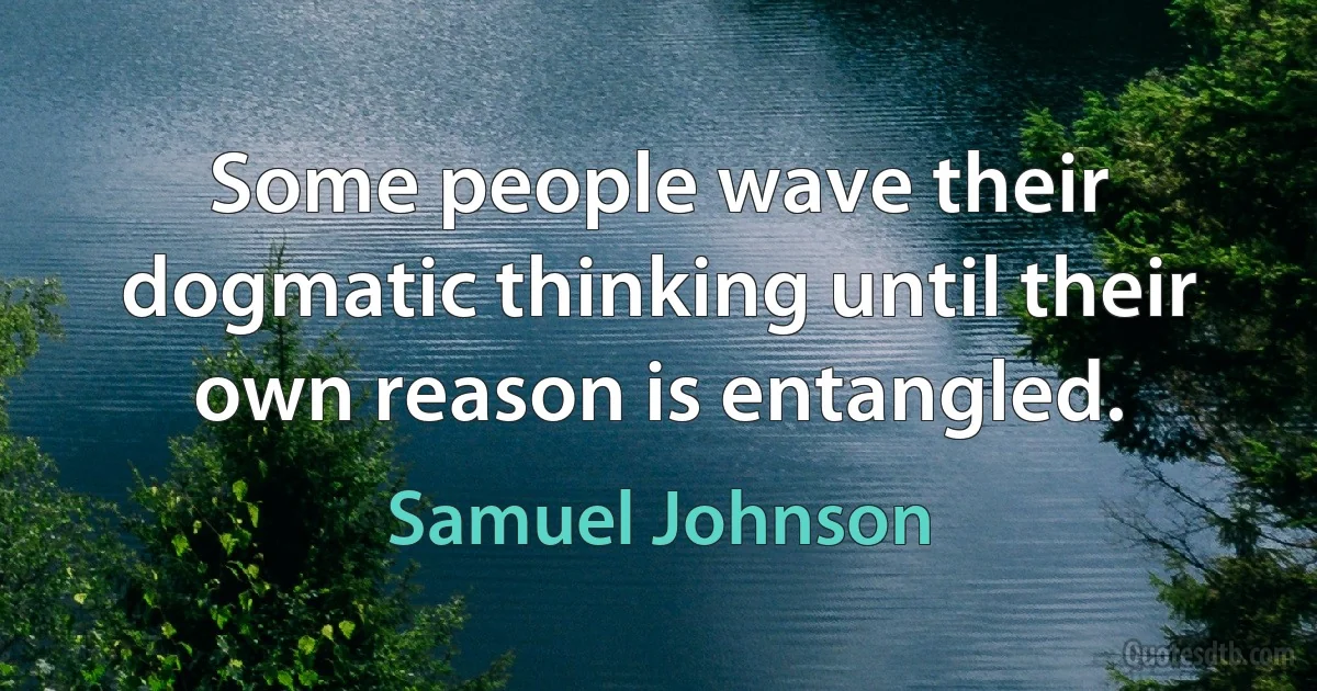 Some people wave their dogmatic thinking until their own reason is entangled. (Samuel Johnson)