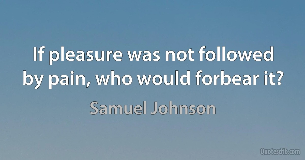 If pleasure was not followed by pain, who would forbear it? (Samuel Johnson)