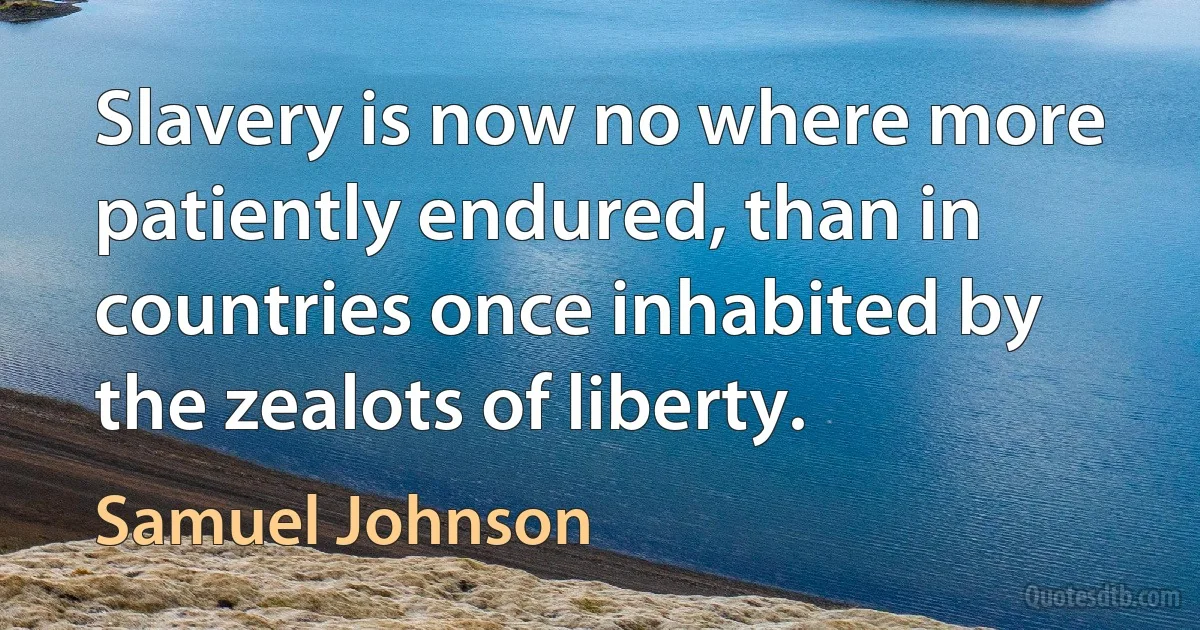 Slavery is now no where more patiently endured, than in countries once inhabited by the zealots of liberty. (Samuel Johnson)