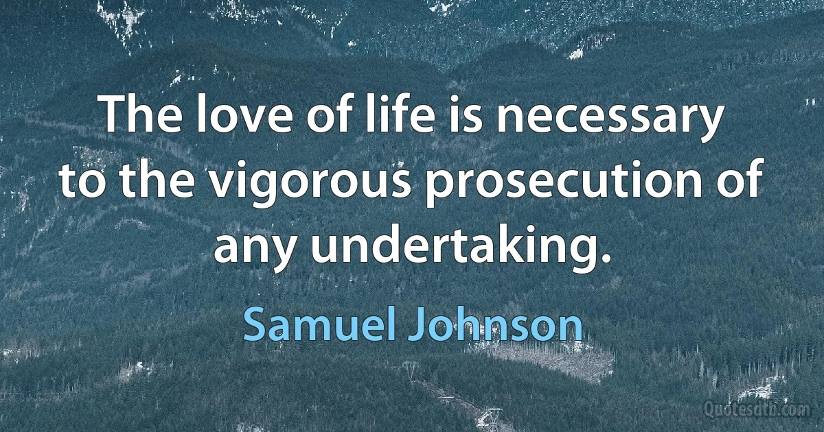 The love of life is necessary to the vigorous prosecution of any undertaking. (Samuel Johnson)