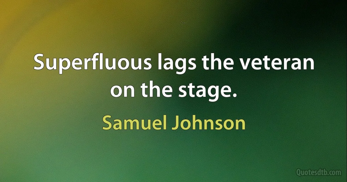 Superfluous lags the veteran on the stage. (Samuel Johnson)