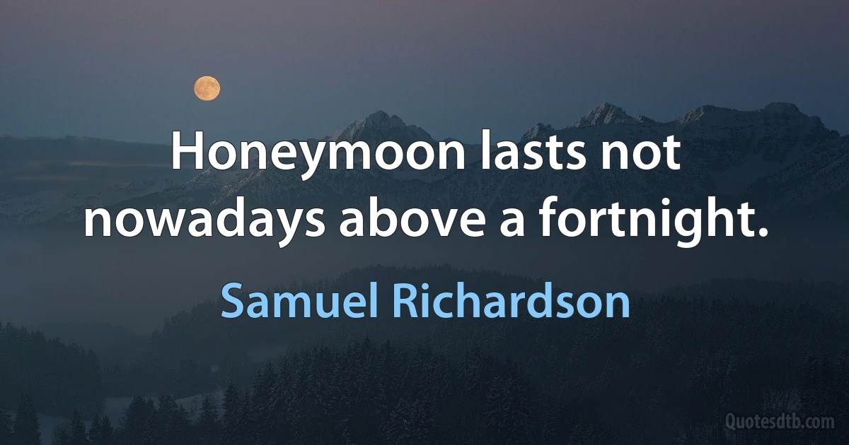 Honeymoon lasts not nowadays above a fortnight. (Samuel Richardson)