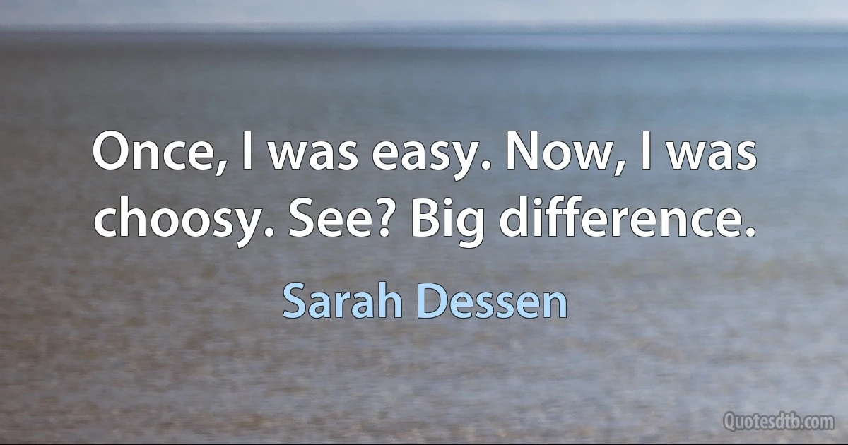 Once, I was easy. Now, I was choosy. See? Big difference. (Sarah Dessen)