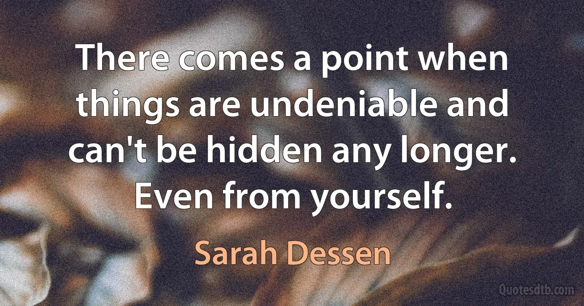 There comes a point when things are undeniable and can't be hidden any longer. Even from yourself. (Sarah Dessen)