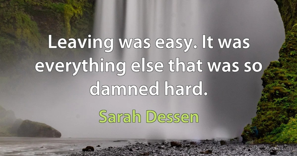 Leaving was easy. It was everything else that was so damned hard. (Sarah Dessen)