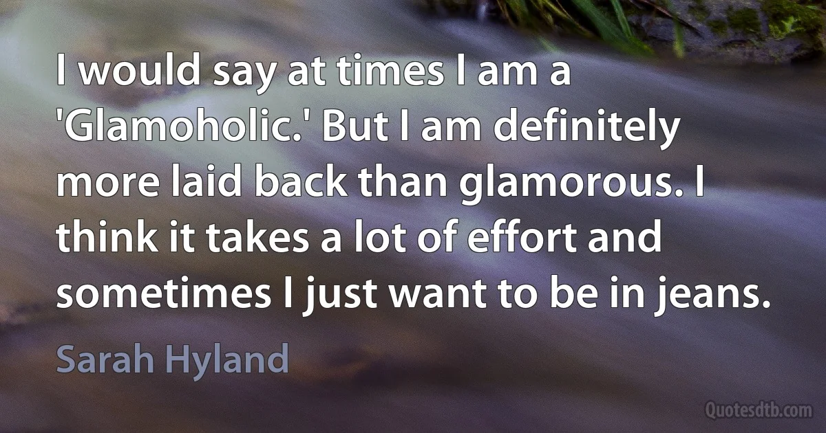 I would say at times I am a 'Glamoholic.' But I am definitely more laid back than glamorous. I think it takes a lot of effort and sometimes I just want to be in jeans. (Sarah Hyland)