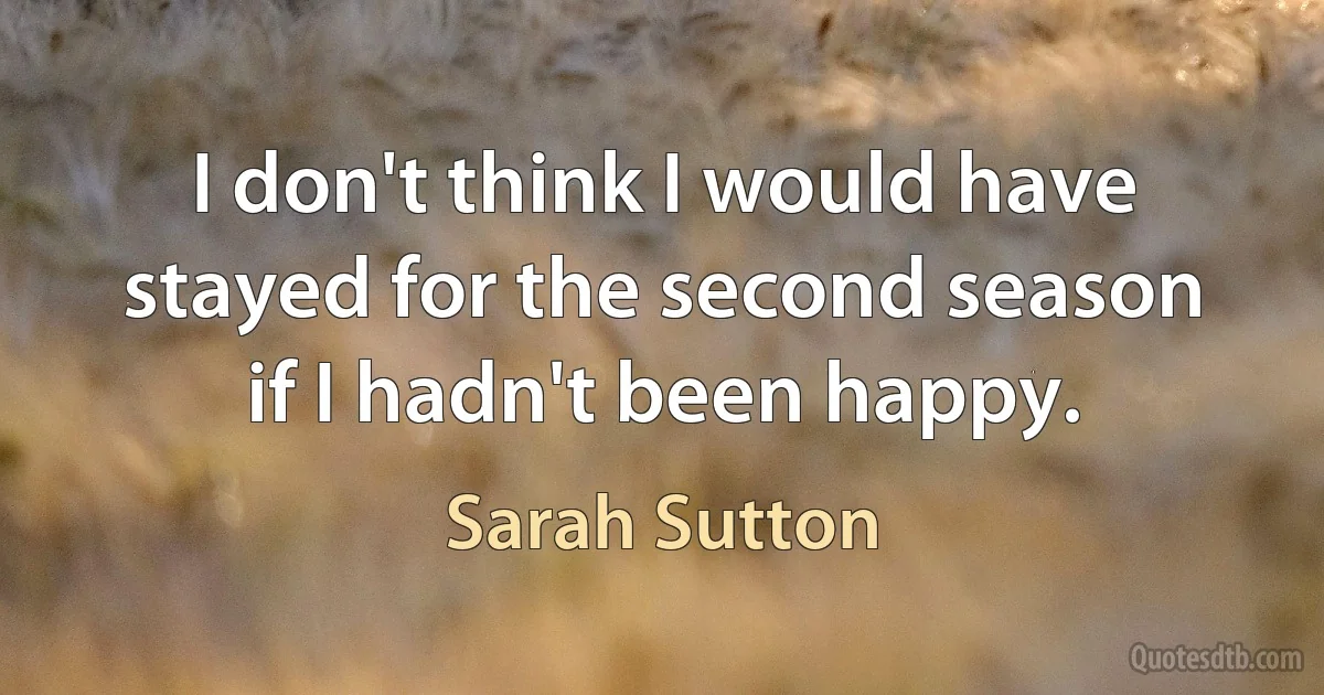 I don't think I would have stayed for the second season if I hadn't been happy. (Sarah Sutton)