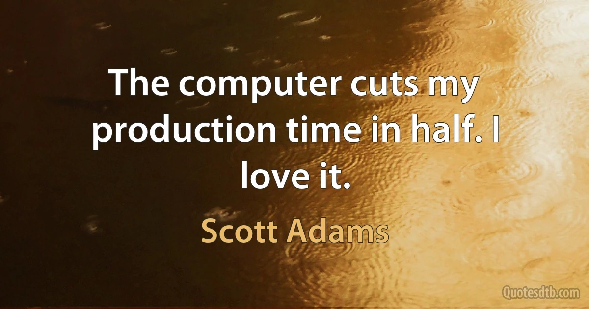 The computer cuts my production time in half. I love it. (Scott Adams)