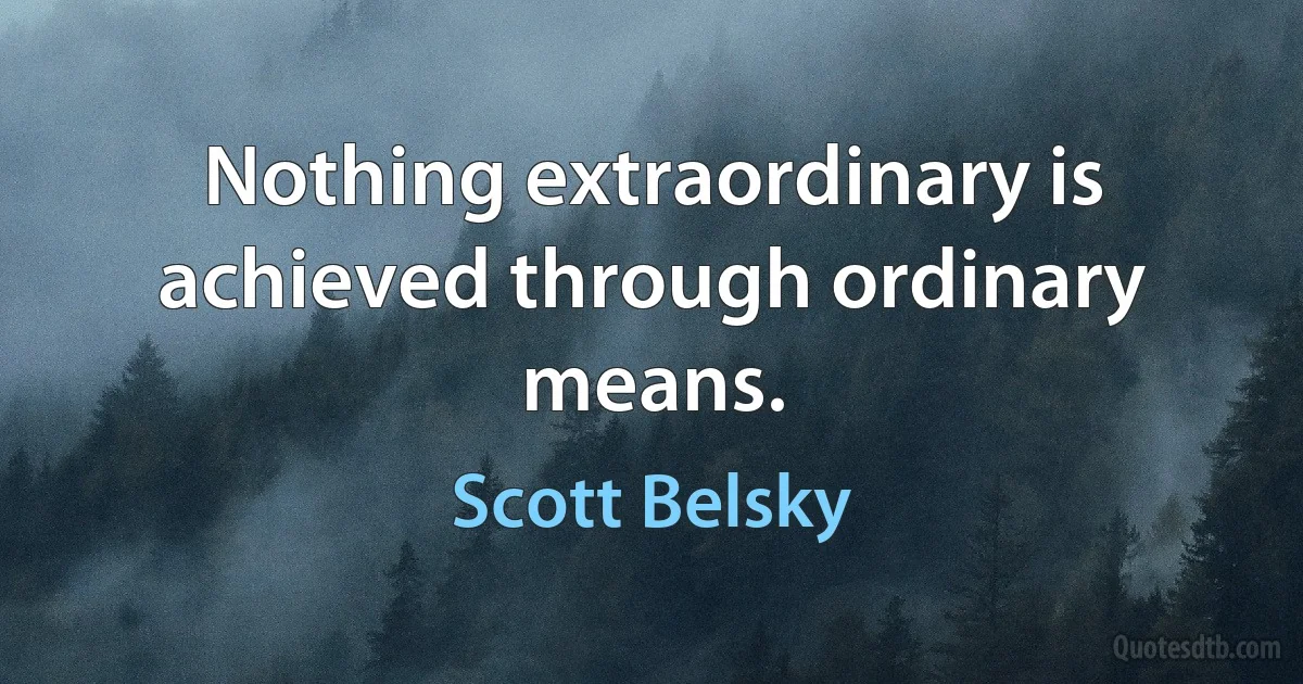 Nothing extraordinary is achieved through ordinary means. (Scott Belsky)