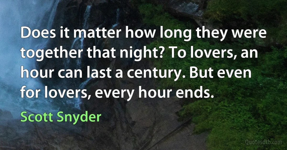 Does it matter how long they were together that night? To lovers, an hour can last a century. But even for lovers, every hour ends. (Scott Snyder)