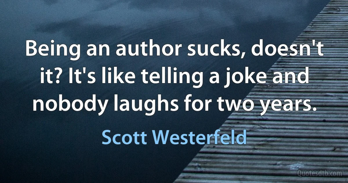 Being an author sucks, doesn't it? It's like telling a joke and nobody laughs for two years. (Scott Westerfeld)