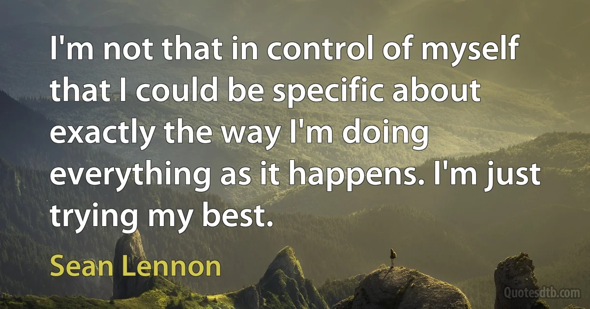 I'm not that in control of myself that I could be specific about exactly the way I'm doing everything as it happens. I'm just trying my best. (Sean Lennon)