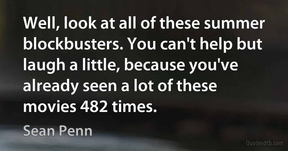 Well, look at all of these summer blockbusters. You can't help but laugh a little, because you've already seen a lot of these movies 482 times. (Sean Penn)