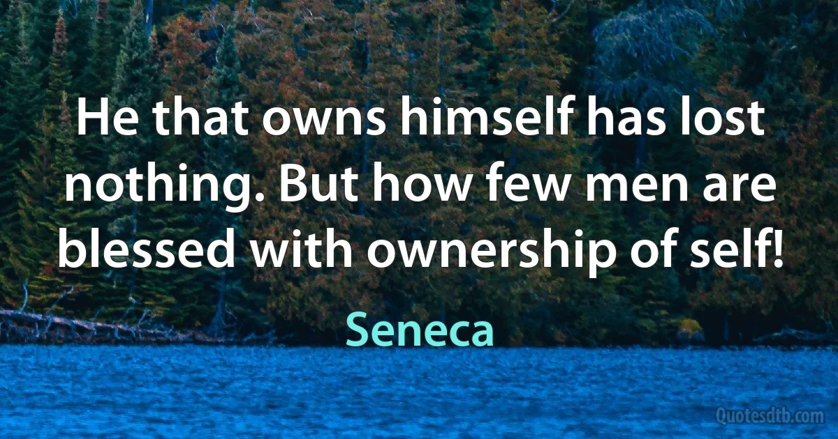 He that owns himself has lost nothing. But how few men are blessed with ownership of self! (Seneca)