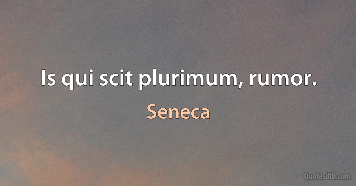 Is qui scit plurimum, rumor. (Seneca)