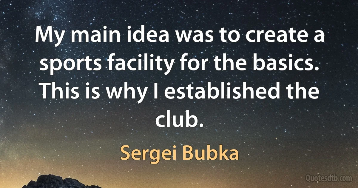 My main idea was to create a sports facility for the basics. This is why I established the club. (Sergei Bubka)