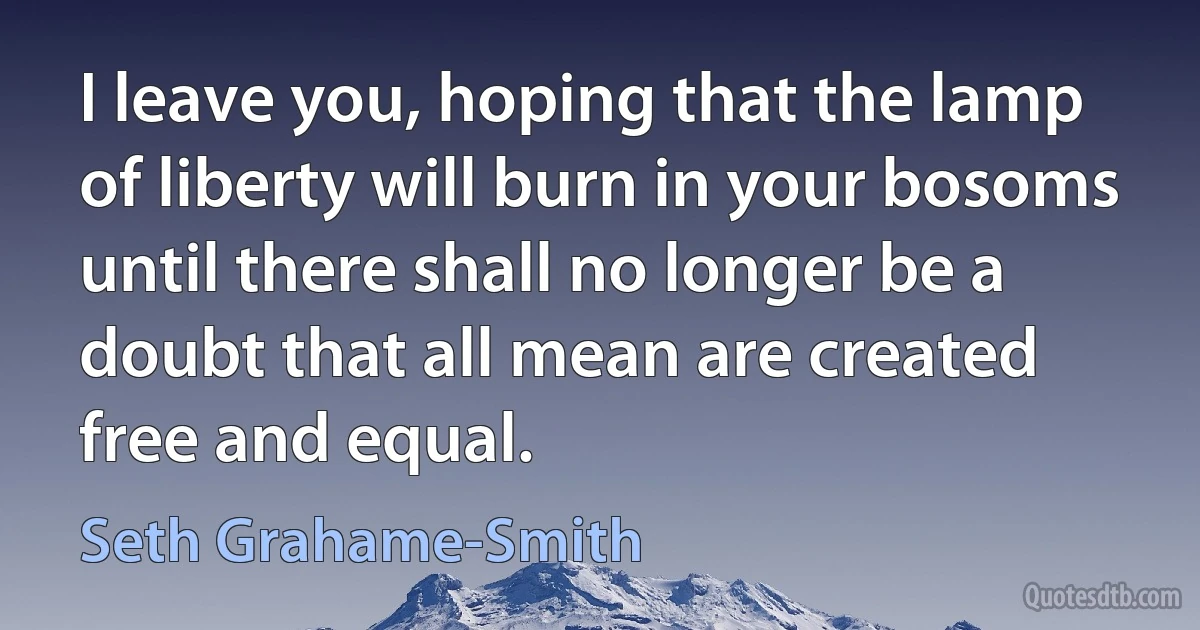 I leave you, hoping that the lamp of liberty will burn in your bosoms until there shall no longer be a doubt that all mean are created free and equal. (Seth Grahame-Smith)