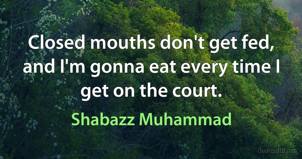 Closed mouths don't get fed, and I'm gonna eat every time I get on the court. (Shabazz Muhammad)