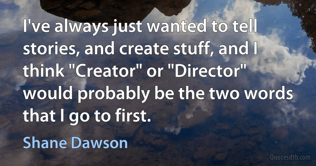 I've always just wanted to tell stories, and create stuff, and I think "Creator" or "Director" would probably be the two words that I go to first. (Shane Dawson)