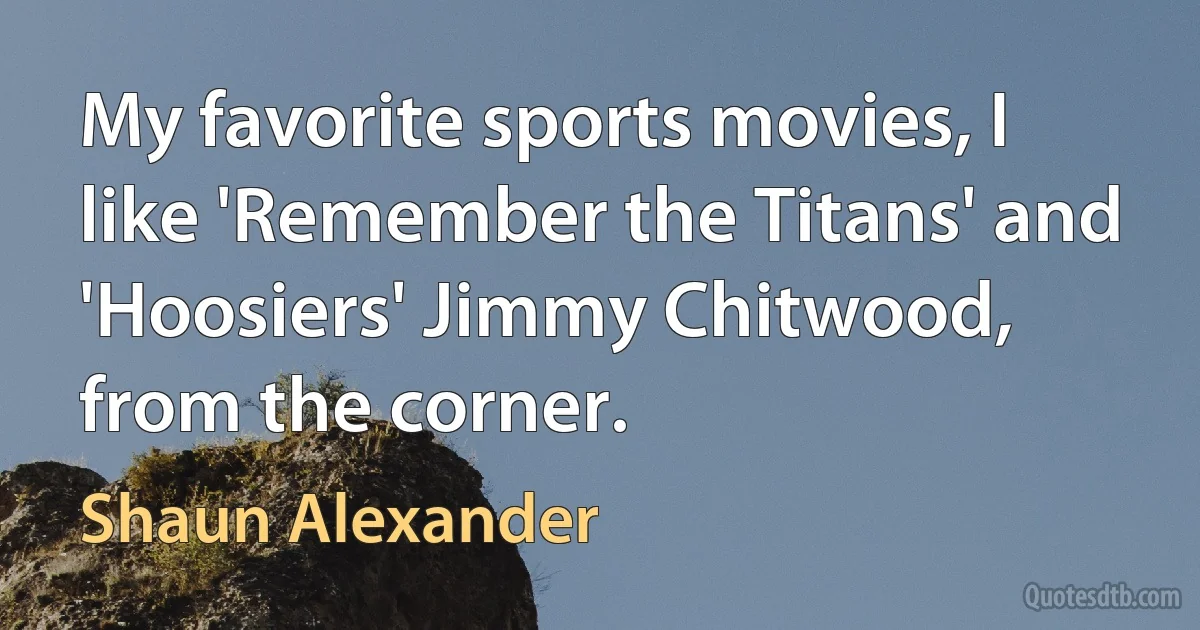 My favorite sports movies, I like 'Remember the Titans' and 'Hoosiers' Jimmy Chitwood, from the corner. (Shaun Alexander)