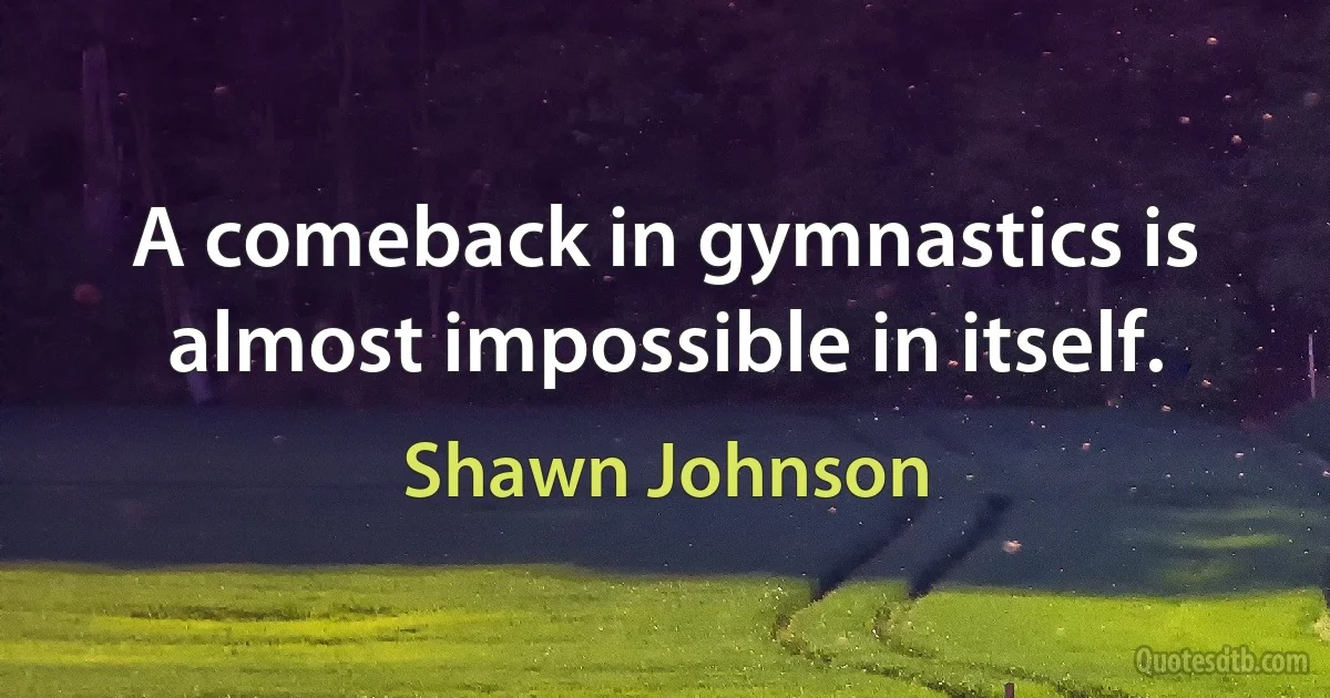 A comeback in gymnastics is almost impossible in itself. (Shawn Johnson)