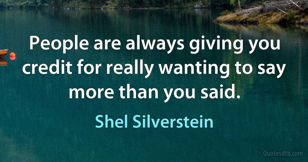 People are always giving you credit for really wanting to say more than you said. (Shel Silverstein)