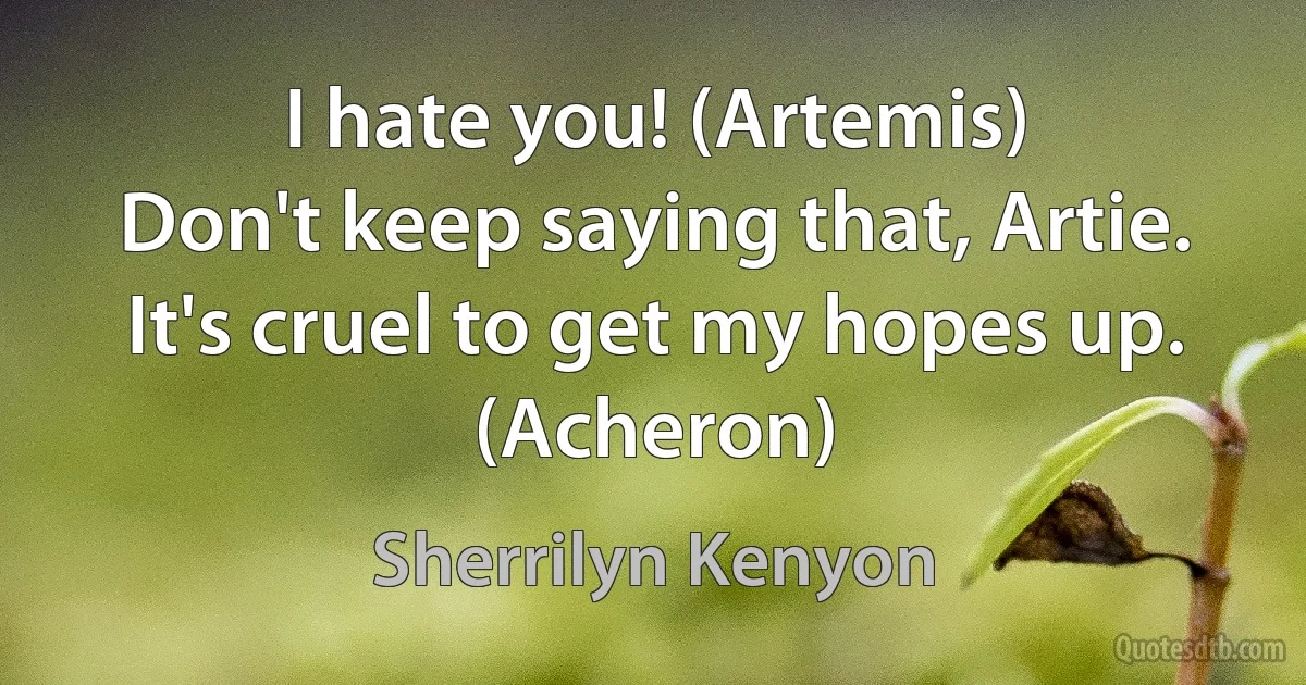 I hate you! (Artemis)
Don't keep saying that, Artie. It's cruel to get my hopes up. (Acheron) (Sherrilyn Kenyon)