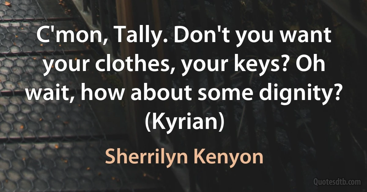 C'mon, Tally. Don't you want your clothes, your keys? Oh wait, how about some dignity? (Kyrian) (Sherrilyn Kenyon)