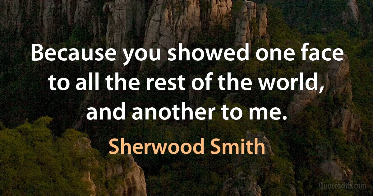 Because you showed one face to all the rest of the world, and another to me. (Sherwood Smith)