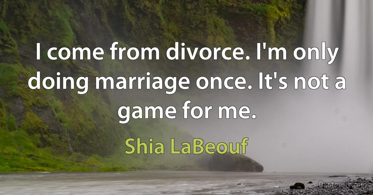 I come from divorce. I'm only doing marriage once. It's not a game for me. (Shia LaBeouf)