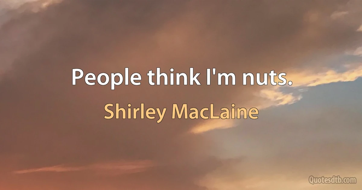 People think I'm nuts. (Shirley MacLaine)