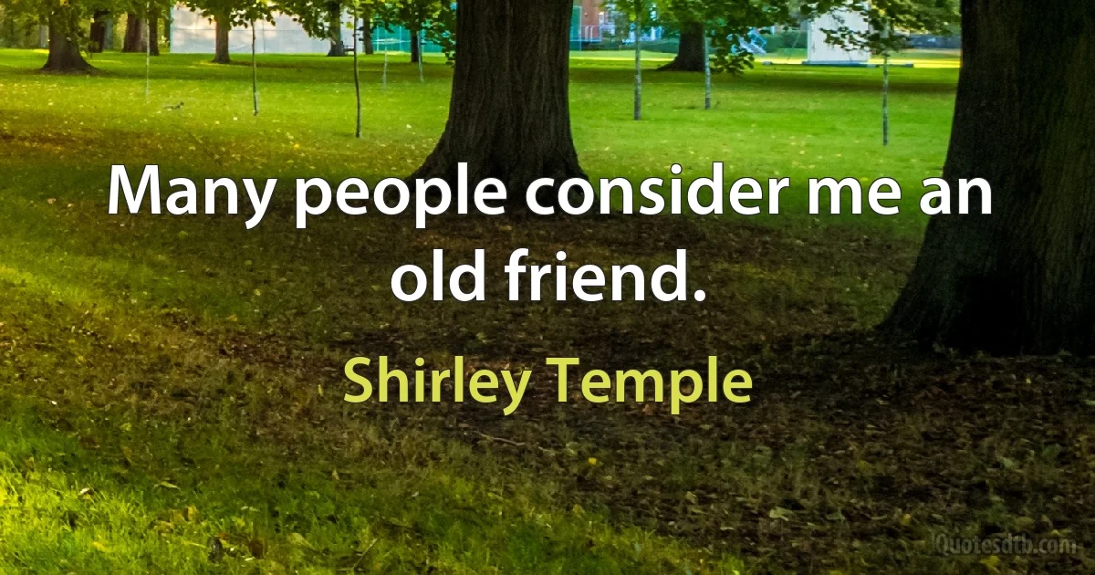 Many people consider me an old friend. (Shirley Temple)