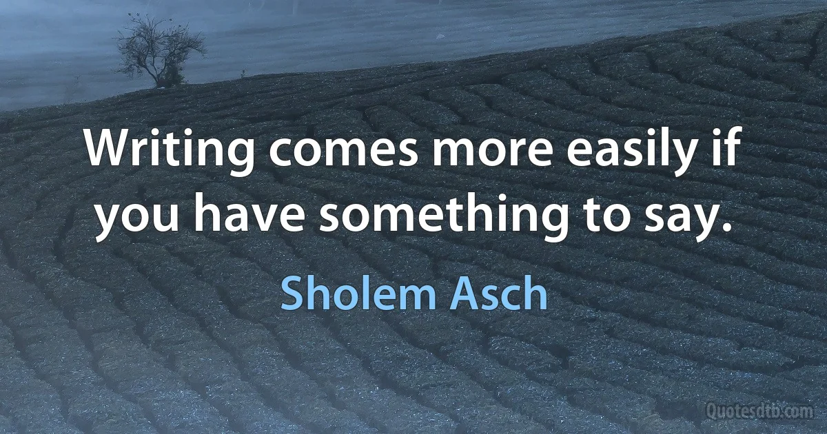 Writing comes more easily if you have something to say. (Sholem Asch)