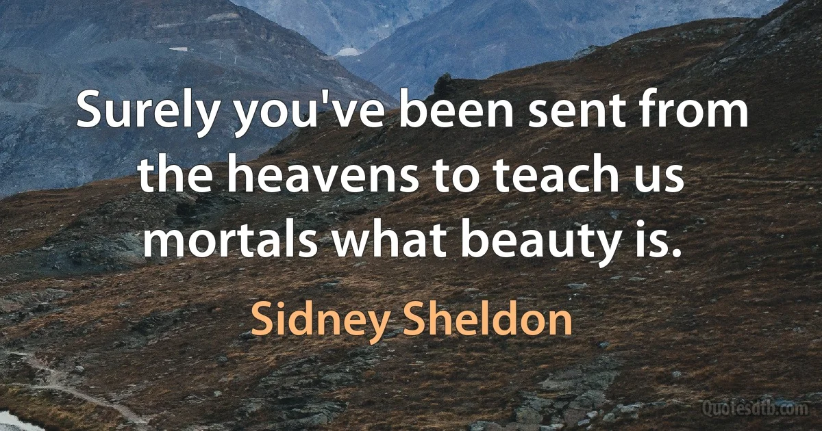 Surely you've been sent from the heavens to teach us mortals what beauty is. (Sidney Sheldon)