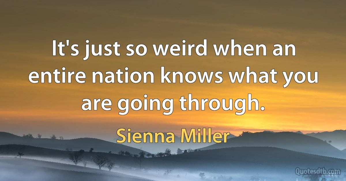 It's just so weird when an entire nation knows what you are going through. (Sienna Miller)